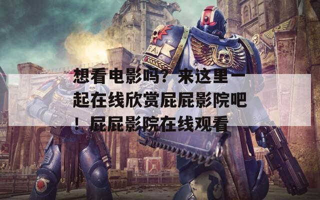 想看电影吗？来这里一起在线欣赏屁屁影院吧！屁屁影院在线观看