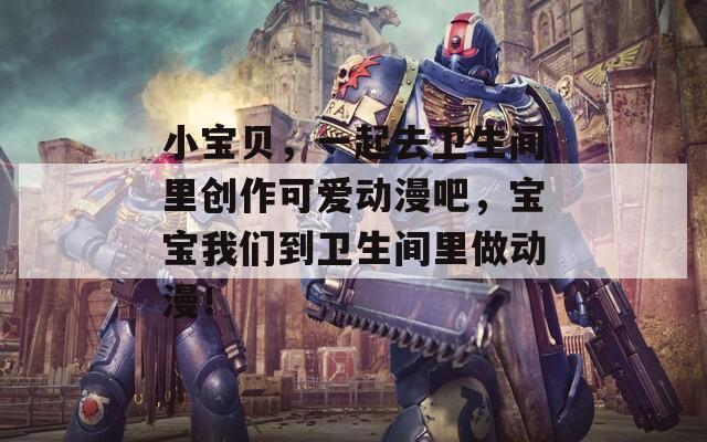 小宝贝，一起去卫生间里创作可爱动漫吧，宝宝我们到卫生间里做动漫！