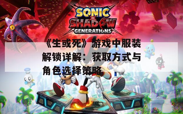 《生或死》游戏中服装解锁详解：获取方式与角色选择策略