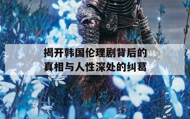 揭开韩国伦理剧背后的真相与人性深处的纠葛