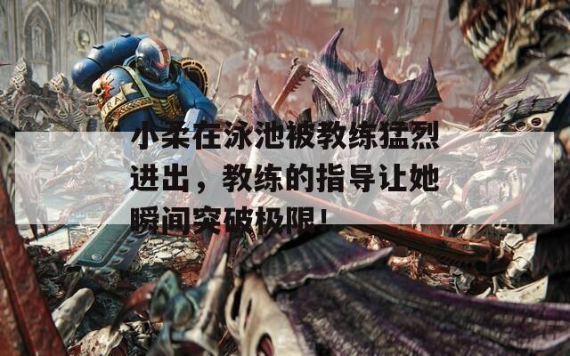 小柔在泳池被教练猛烈进出，教练的指导让她瞬间突破极限！