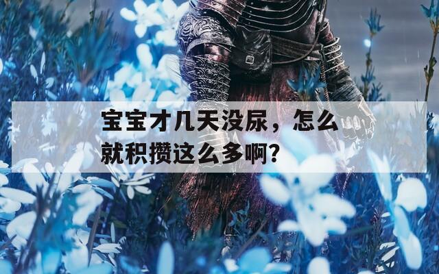 宝宝才几天没尿，怎么就积攒这么多啊？