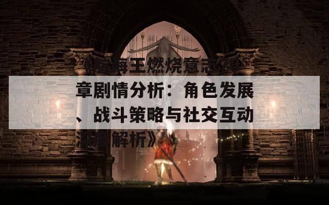 《航海王燃烧意志76章剧情分析：角色发展、战斗策略与社交互动深度解析》