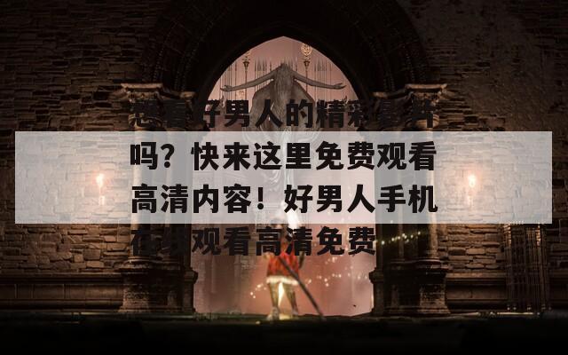 想看好男人的精彩影片吗？快来这里免费观看高清内容！好男人手机在线观看高清免费