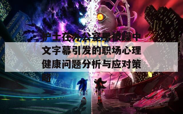 护士在办公室里被躁中文字幕引发的职场心理健康问题分析与应对策略