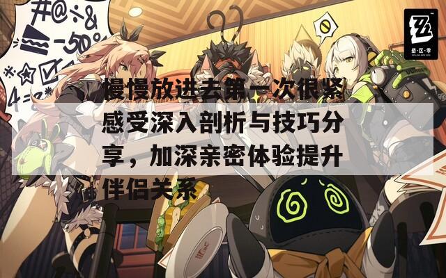 慢慢放进去第一次很紧感受深入剖析与技巧分享，加深亲密体验提升伴侣关系