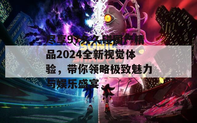 尽享97久久碰国产精品2024全新视觉体验，带你领略极致魅力与娱乐盛宴