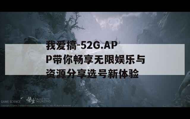 我爱搞-52G.APP带你畅享无限娱乐与资源分享选号新体验