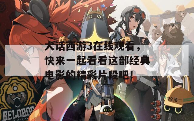 大话西游3在线观看，快来一起看看这部经典电影的精彩片段吧！