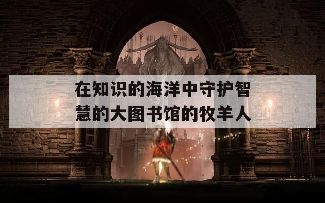 在知识的海洋中守护智慧的大图书馆的牧羊人