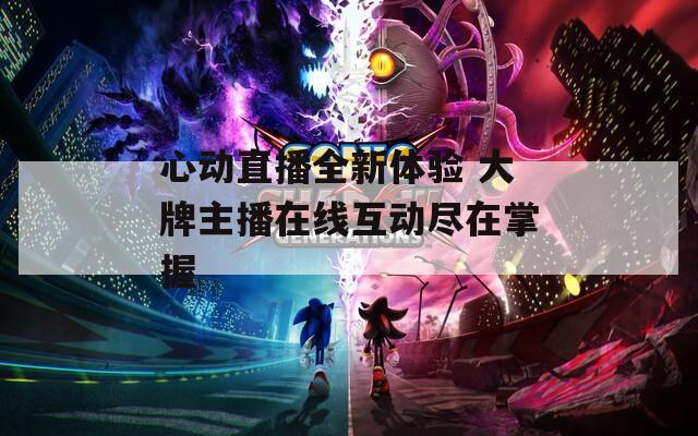 心动直播全新体验 大牌主播在线互动尽在掌握