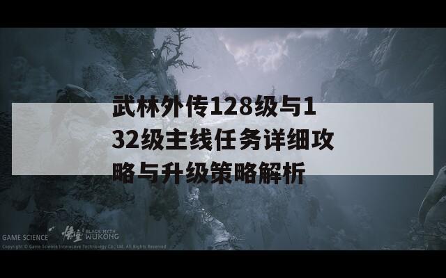 武林外传128级与132级主线任务详细攻略与升级策略解析