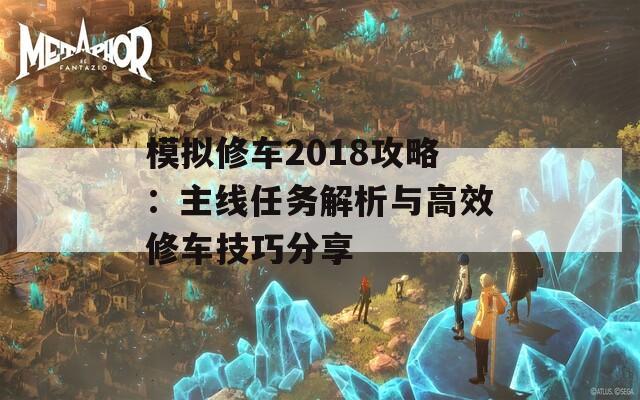 模拟修车2018攻略：主线任务解析与高效修车技巧分享
