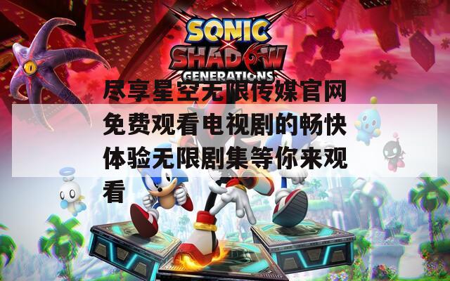尽享星空无限传媒官网免费观看电视剧的畅快体验无限剧集等你来观看
