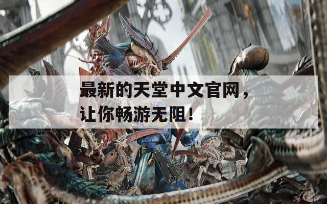 最新的天堂中文官网，让你畅游无阻！