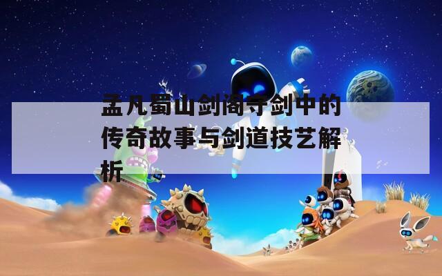 孟凡蜀山剑阁守剑中的传奇故事与剑道技艺解析