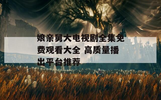 娘亲舅大电视剧全集免费观看大全 高质量播出平台推荐