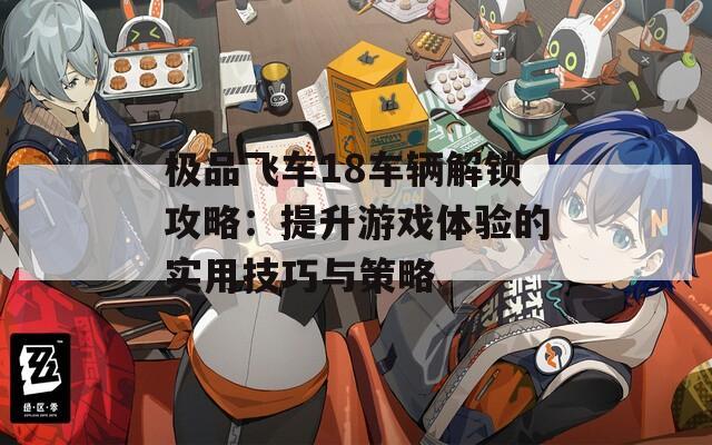 极品飞车18车辆解锁攻略：提升游戏体验的实用技巧与策略