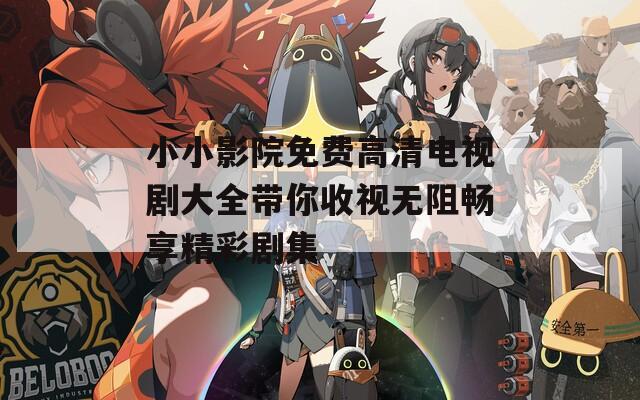 小小影院免费高清电视剧大全带你收视无阻畅享精彩剧集