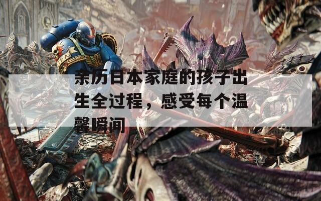 亲历日本家庭的孩子出生全过程，感受每个温馨瞬间