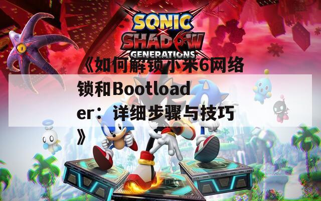 《如何解锁小米6网络锁和Bootloader：详细步骤与技巧》