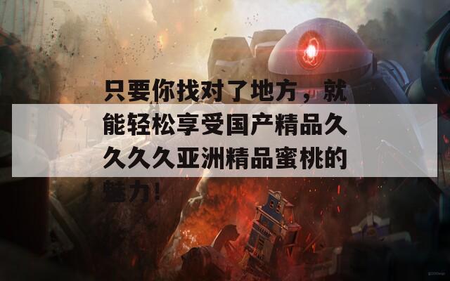只要你找对了地方，就能轻松享受国产精品久久久久亚洲精品蜜桃的魅力！