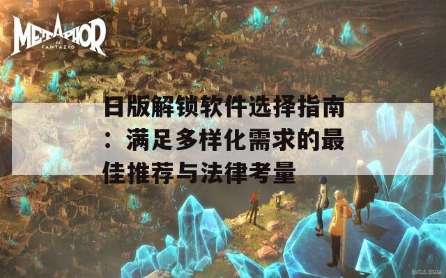 日版解锁软件选择指南：满足多样化需求的最佳推荐与法律考量