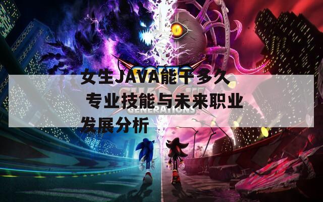 女生JAVA能干多久 专业技能与未来职业发展分析