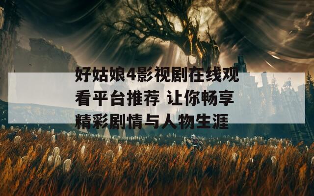 好姑娘4影视剧在线观看平台推荐 让你畅享精彩剧情与人物生涯