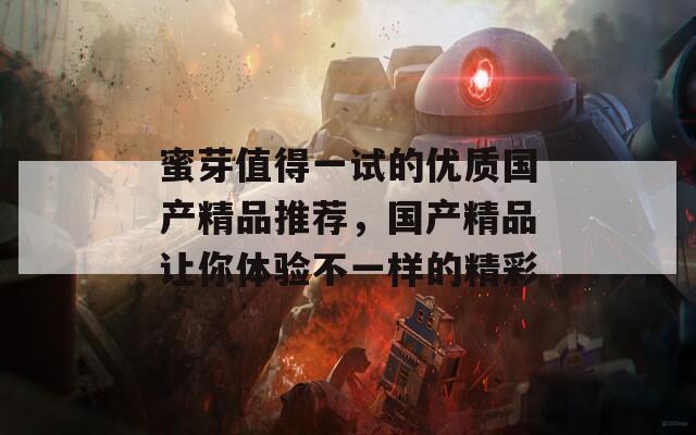 蜜芽值得一试的优质国产精品推荐，国产精品让你体验不一样的精彩
