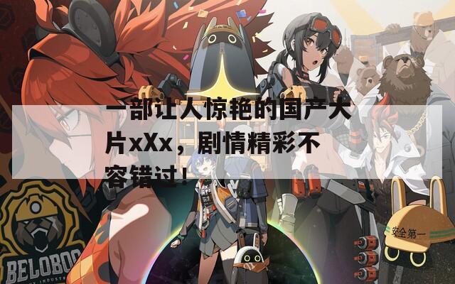一部让人惊艳的国产大片xXx，剧情精彩不容错过！