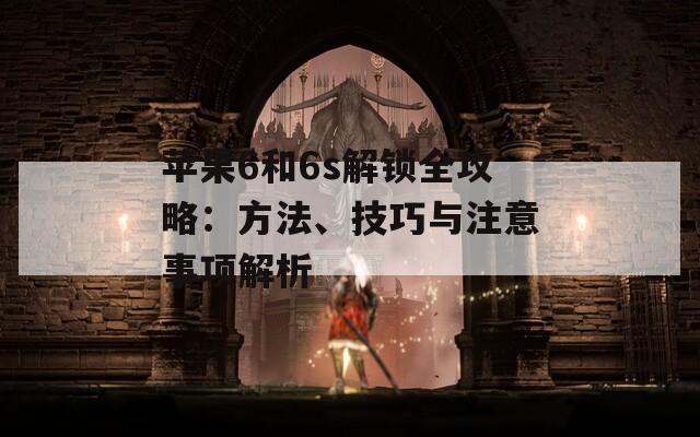 苹果6和6s解锁全攻略：方法、技巧与注意事项解析