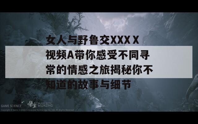 女人与野鲁交XXXⅩ视频A带你感受不同寻常的情感之旅揭秘你不知道的故事与细节