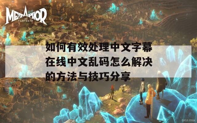 如何有效处理中文字幕在线中文乱码怎么解决的方法与技巧分享
