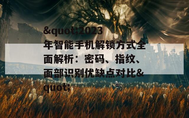 "2023年智能手机解锁方式全面解析：密码、指纹、面部识别优缺点对比"