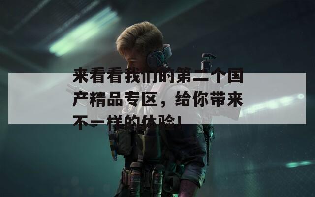 来看看我们的第二个国产精品专区，给你带来不一样的体验！