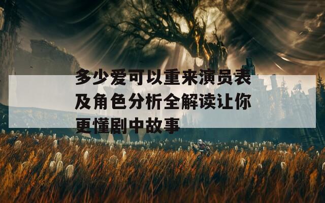 多少爱可以重来演员表及角色分析全解读让你更懂剧中故事