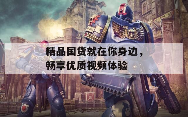 精品国货就在你身边，畅享优质视频体验