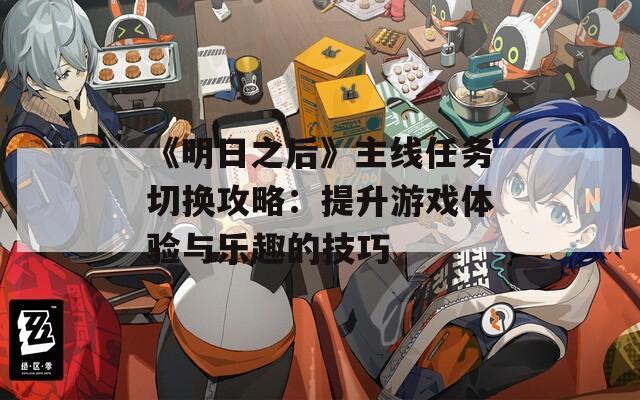 《明日之后》主线任务切换攻略：提升游戏体验与乐趣的技巧