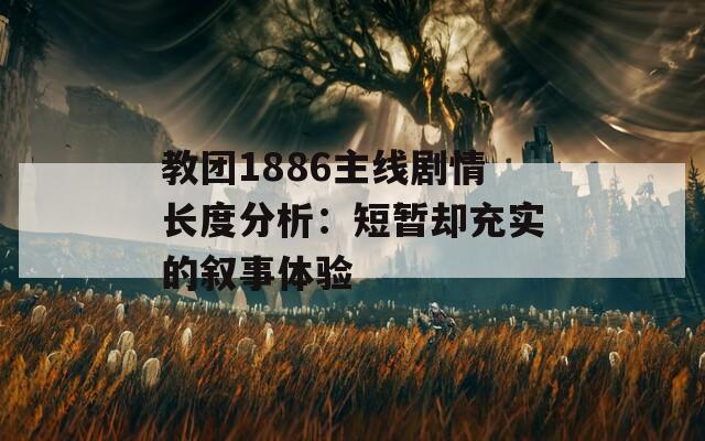 教团1886主线剧情长度分析：短暂却充实的叙事体验