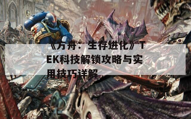 《方舟：生存进化》TEK科技解锁攻略与实用技巧详解