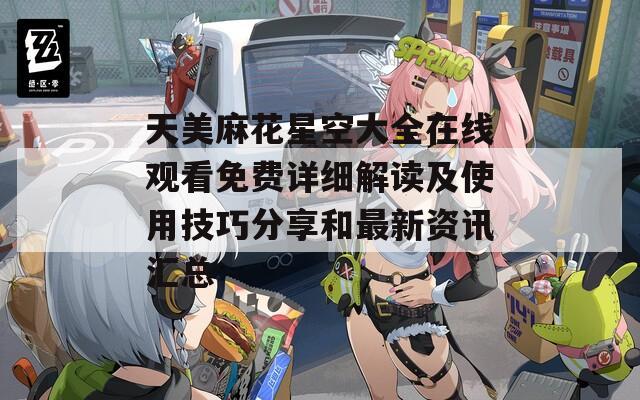 天美麻花星空大全在线观看免费详细解读及使用技巧分享和最新资讯汇总