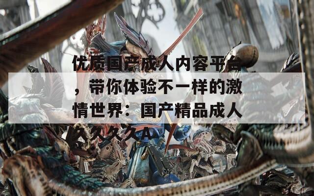 优质国产成人内容平台，带你体验不一样的激情世界：国产精品成人久久久久A