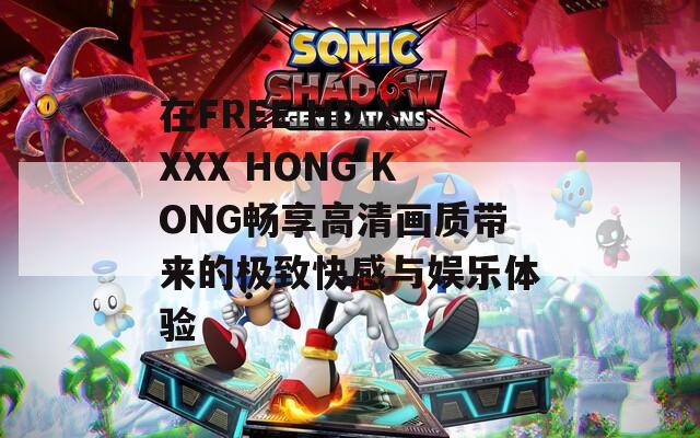 在FREE HD XXXX HONG KONG畅享高清画质带来的极致快感与娱乐体验