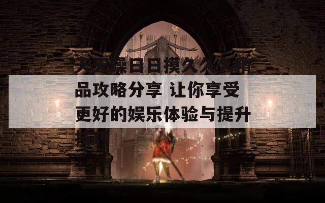 天天躁日日摸久久久精品攻略分享 让你享受更好的娱乐体验与提升技巧