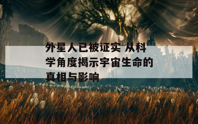 外星人已被证实 从科学角度揭示宇宙生命的真相与影响
