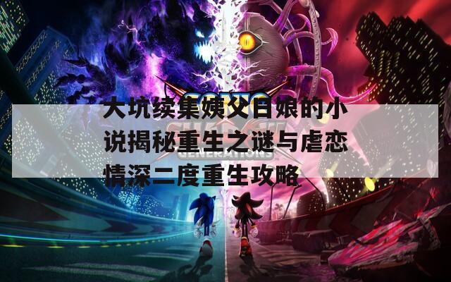 大坑续集姨父日娘的小说揭秘重生之谜与虐恋情深二度重生攻略