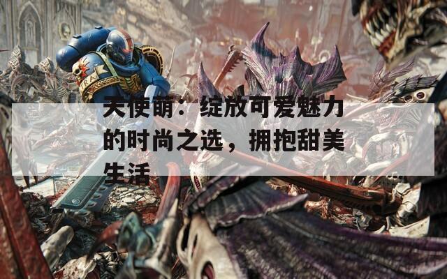 天使萌：绽放可爱魅力的时尚之选，拥抱甜美生活