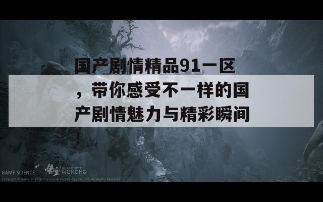 国产剧情精品91一区，带你感受不一样的国产剧情魅力与精彩瞬间！