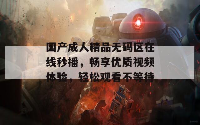 国产成人精品无码区在线秒播，畅享优质视频体验，轻松观看不等待